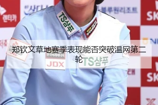 郑钦文草地赛季表现能否突破温网第二轮